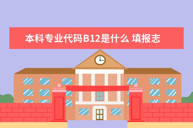 本科专业代码B12是什么 填报志愿时 学校的专业代码在哪儿 啊 ？