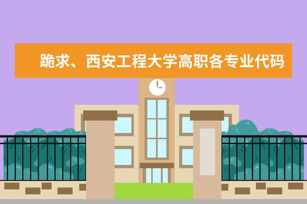 跪求、西安工程大学高职各专业代码。 求山东经贸职业学院的高考招生代码和专业代码，谢谢