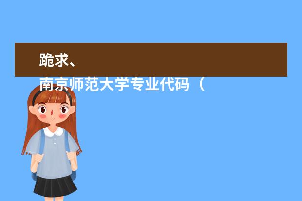 跪求、
南京师范大学专业代码（有高考学校的代码和专业代码没？）