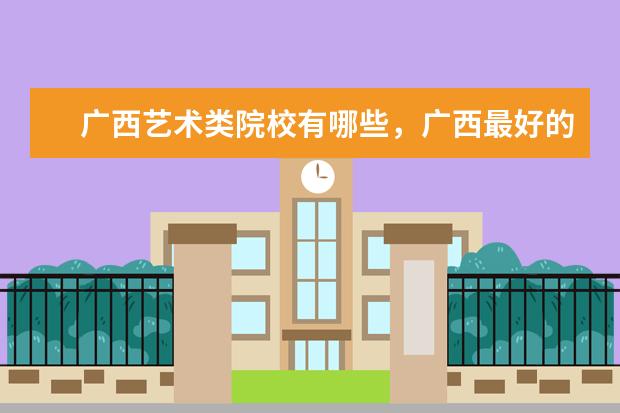 广西艺术类院校有哪些，广西最好的艺术大学是什么