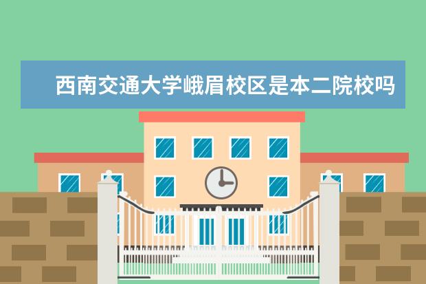 西南交通大学峨眉校区是本二院校吗?它的学历教育部承认吗？