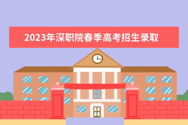 2023年深职院春季高考招生录取分数线是多少？