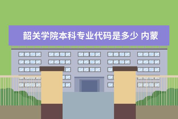 韶关学院本科专业代码是多少 内蒙古大学鄂尔多斯学院专业代码有谁知道 网上给的那个不对