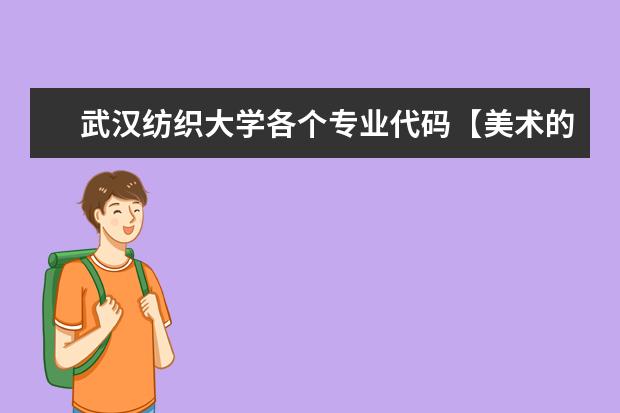 武汉纺织大学各个专业代码【美术的】急急急急。， 求浙江纺织服装职业技术学院和大连艺术学院的学院代码和专业代码！