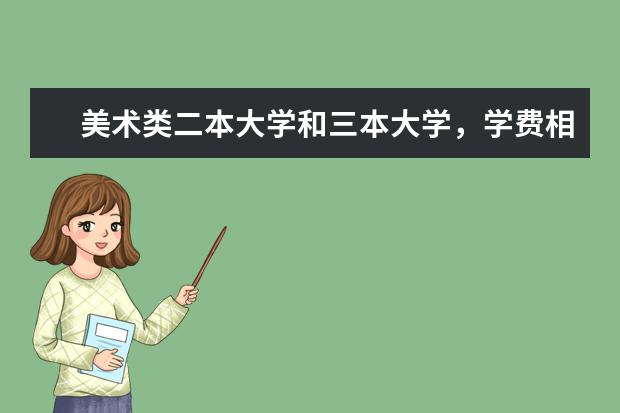 美术类二本大学和三本大学，学费相比大吗？一年费用多少啊？