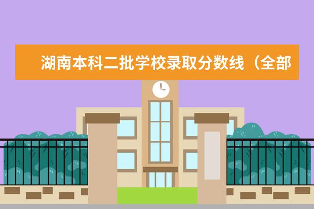 湖南本科二批学校录取分数线（全部二本学院，月详细越好） 湖南二本学校排名