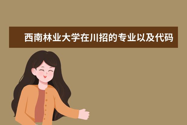 西南林业大学在川招的专业以及代码（辽宁装备制造职业技术学院专业代码）