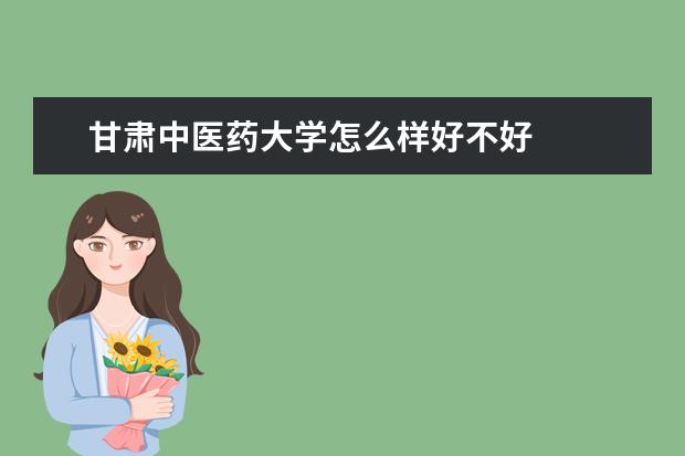 甘肃中医药大学怎么样好不好