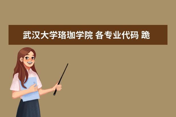 武汉大学珞珈学院 各专业代码 跪求（武汉轻工业大学是本科还是专科）