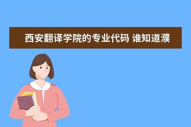 西安翻译学院的专业代码 谁知道濮阳职业技学院的专业代码？