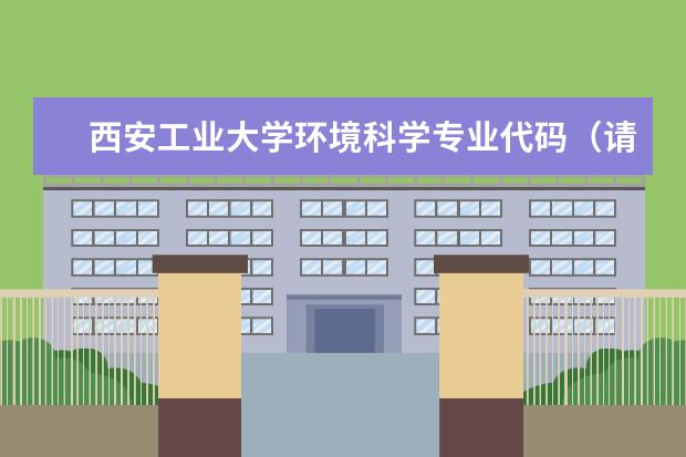 西安工业大学环境科学专业代码（请问各专业的代码）