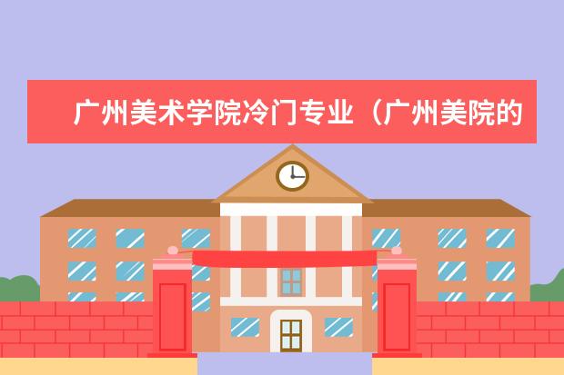 广州美术学院冷门专业（广州美院的招生要求？）