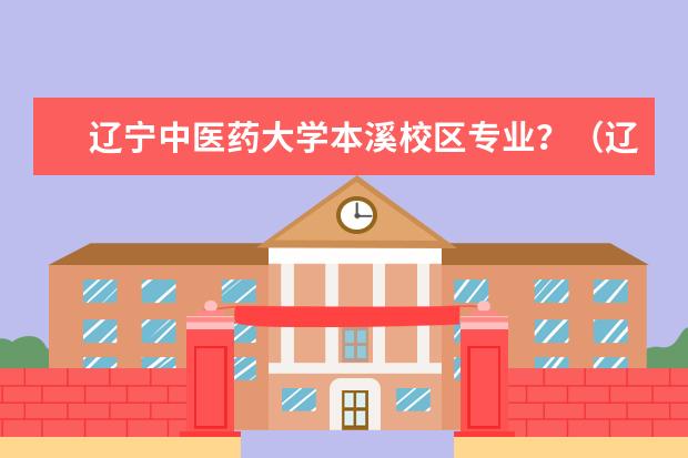 辽宁中医药大学本溪校区专业？（辽宁中医药大学的办学条件）