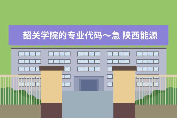 韶关学院的专业代码～急 陕西能源职业技术学院专业代码（咸阳校区）