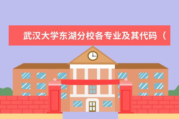 武汉大学东湖分校各专业及其代码（潍坊学院专业代码。我是四川考生，谁能告诉我潍坊学院 工业设计的代码，急！！！谢了！）