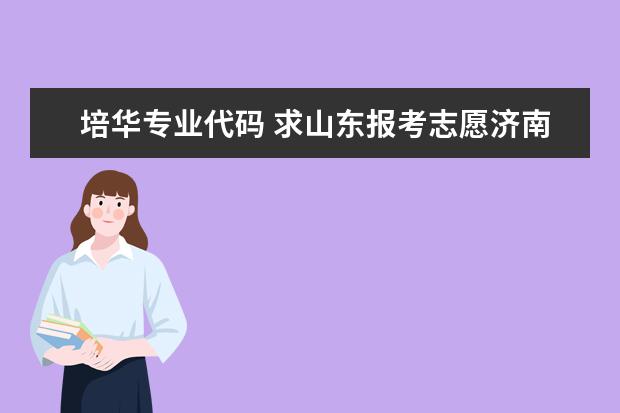 培华专业代码 求山东报考志愿济南大学代码所有文科专业代码及山东政法学院代码【法学】【编辑出版】专业代码