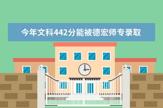 今年文科442分能被德宏师专录取吗？