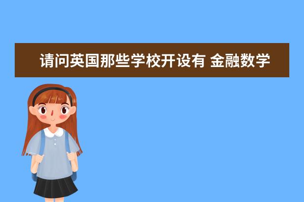 请问英国那些学校开设有 金融数学 这个专业?另外,那些学校在金融数学方面比较强?谢谢 TIMES英国大学排名 专业排名重要还是综合排名重要？