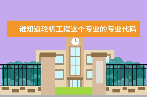 谁知道轮机工程这个专业的专业代码和它所在的学校的代码（西安工业大学环境科学专业代码）