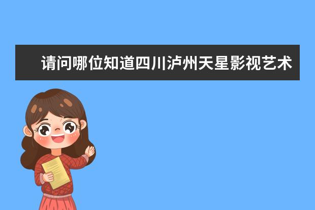 请问哪位知道四川泸州天星影视艺术学院？很想了解一下！知道的请进来！谢谢！ 河南二本艺术类大学排名