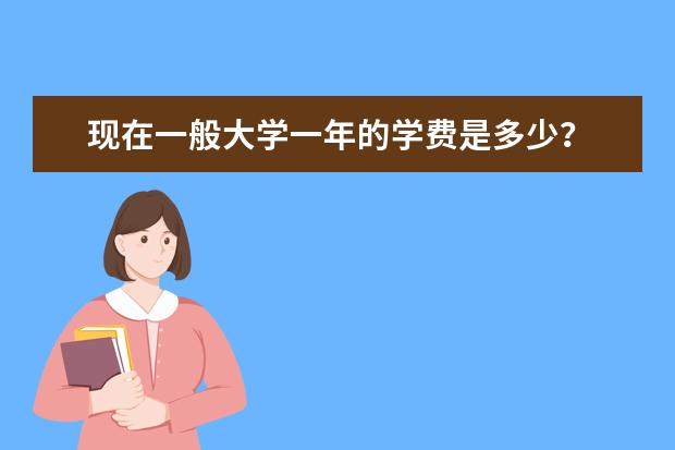 现在一般大学一年的学费是多少？