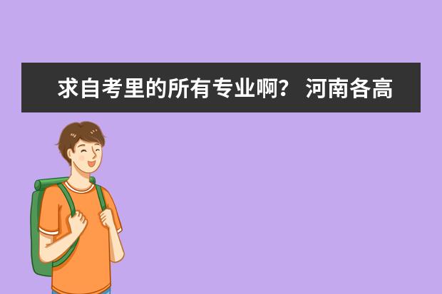 求自考里的所有专业啊？ 河南各高校代码~要河南的所有一二三本学校代码和各个专业代码~~急