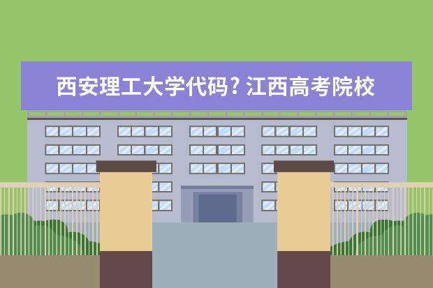 西安理工大学代码? 江西高考院校代码