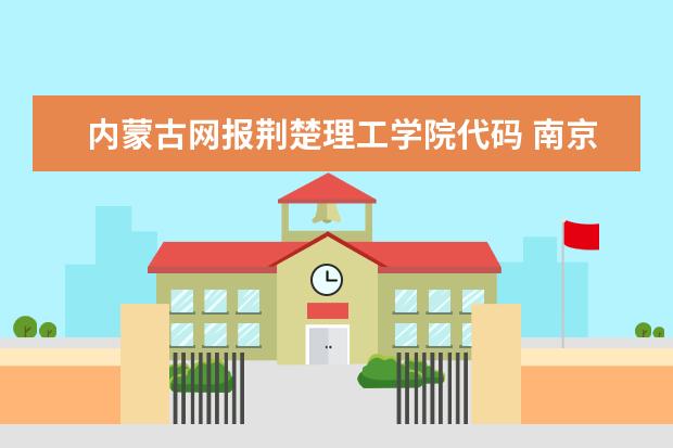 内蒙古网报荆楚理工学院代码 南京理工大学紫金学院专业代码