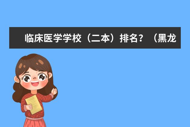 临床医学学校（二本）排名？（黑龙江公办二本大学排名及分数线）