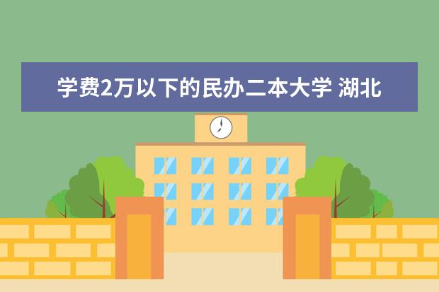 学费2万以下的民办二本大学 湖北最便宜的民办大学