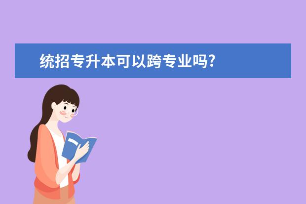 统招专升本可以跨专业吗?