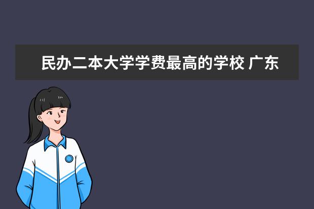 民办二本大学学费最高的学校 广东民办二本大学学费