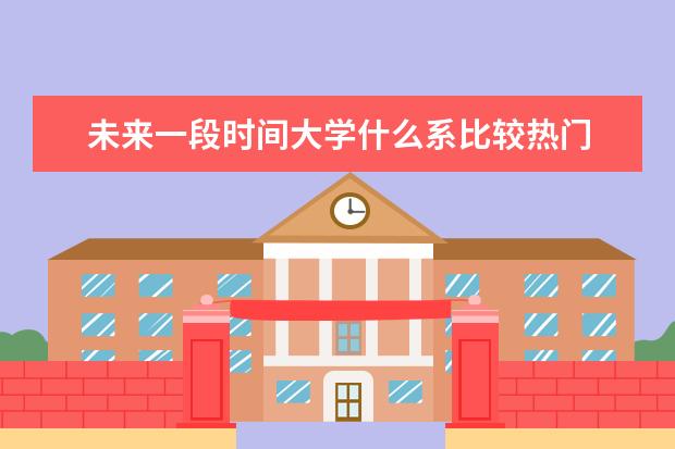 未来一段时间大学什么系比较热门