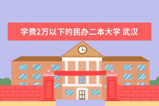 学费2万以下的民办二本大学 武汉民办二本院校学费