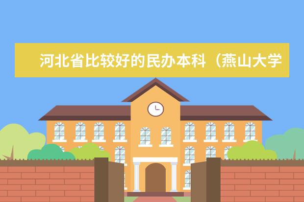 河北省比较好的民办本科（燕山大学没有二本吧！我二本都悬了。若燕大有三本，请知情人士介绍！）