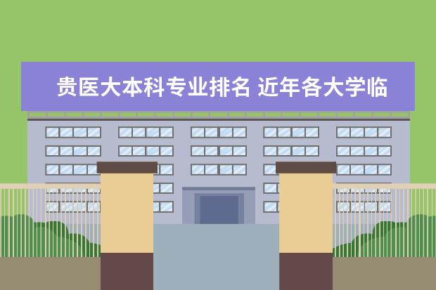 贵医大本科专业排名 近年各大学临床医学专业排名