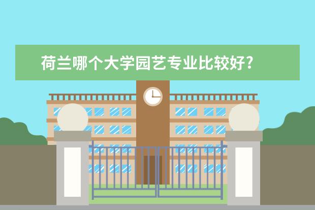 荷兰哪个大学园艺专业比较好?