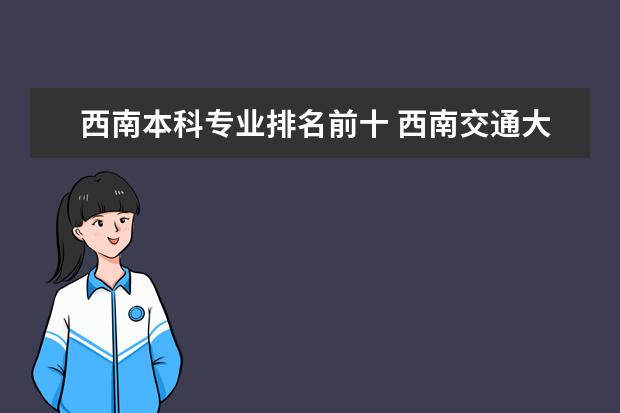 西南本科专业排名前十 西南交通大学前十名的专业 最好还有全国排名 谢谢 越详细越好