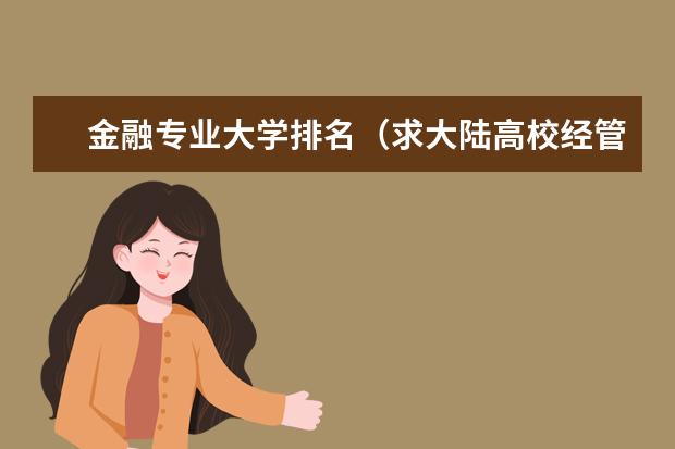 金融专业大学排名（求大陆高校经管专业和金融学专业排名，有知道的大大告诉一下，谢啦。）