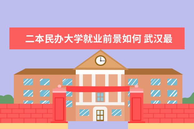 二本民办大学就业前景如何 武汉最有发展前途的民办二本大学？