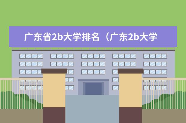 广东省2b大学排名（广东2b大学排行榜）（有谁知道全国的二本B类学校的排名？）