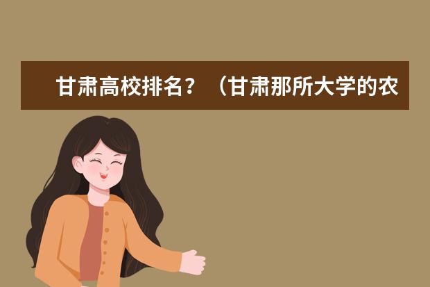 甘肃高校排名？（甘肃那所大学的农业专业最好）
