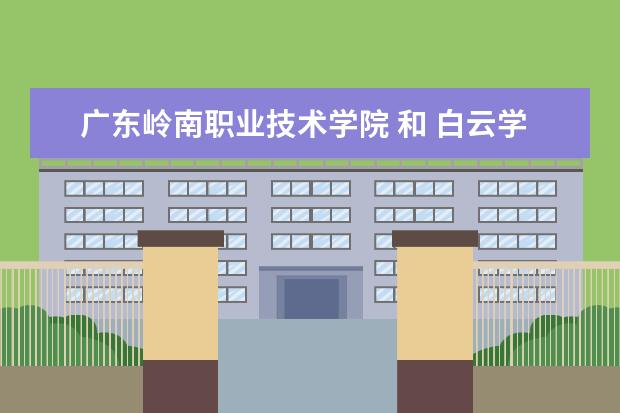 广东岭南职业技术学院 和 白云学院哪个好?