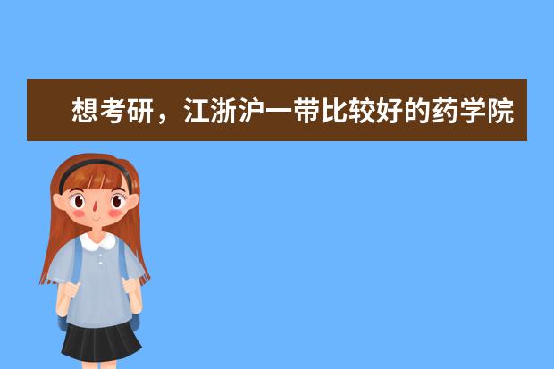 想考研，江浙沪一带比较好的药学院，最好有药分专业排名 中国的专门药科大学有几个？分别简评