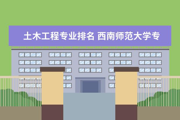 土木工程专业排名 西南师范大学专业排名 急~