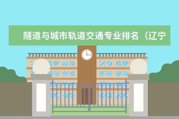 隧道与城市轨道交通专业排名（辽宁省二本交通方面专业学校）