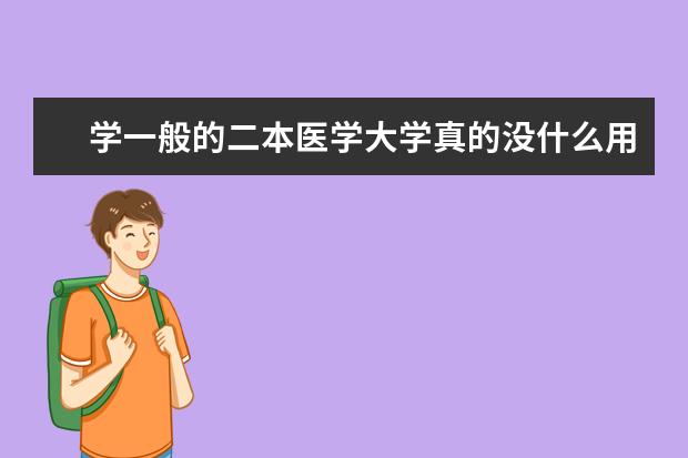 学一般的二本医学大学真的没什么用吗？真的毕业就意味着失业吗？真不知道该不该学医