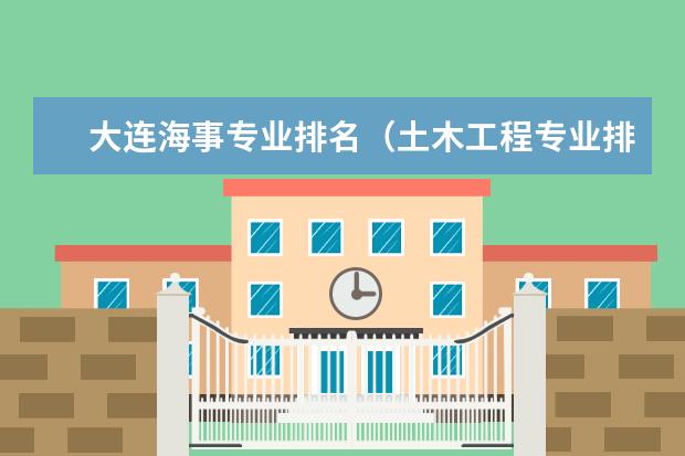 大连海事专业排名（土木工程专业排名）