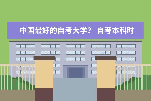 中国最好的自考大学？ 自考本科时，所报专业全国最好的院校分别是那里？