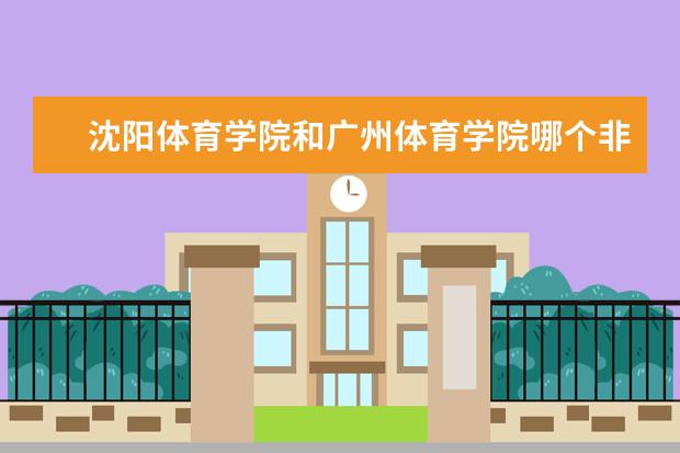 沈阳体育学院和广州体育学院哪个非体专业比较好？